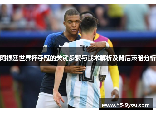 阿根廷世界杯夺冠的关键步骤与战术解析及背后策略分析