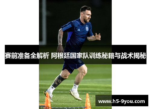 赛前准备全解析 阿根廷国家队训练秘籍与战术揭秘