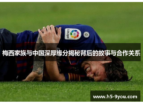 梅西家族与中国深厚缘分揭秘背后的故事与合作关系