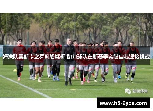 海港队奥斯卡之舞前瞻解析 助力球队在新赛季突破自我迎接挑战