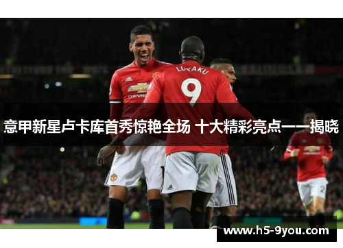 意甲新星卢卡库首秀惊艳全场 十大精彩亮点一一揭晓